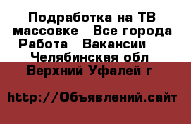 Подработка на ТВ-массовке - Все города Работа » Вакансии   . Челябинская обл.,Верхний Уфалей г.